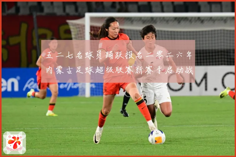 五二七名球员踊跃报名二零二六年内蒙古足球超级联赛新赛季启动战术观察：最新赛事动态与深度分析