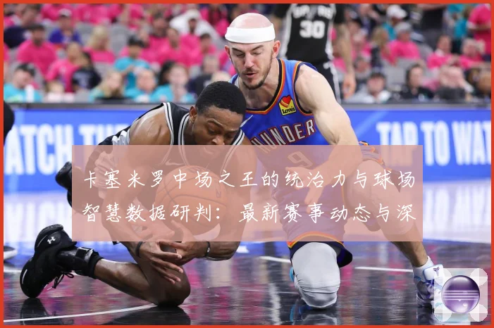 卡塞米罗中场之王的统治力与球场智慧数据研判：最新赛事动态与深度分析