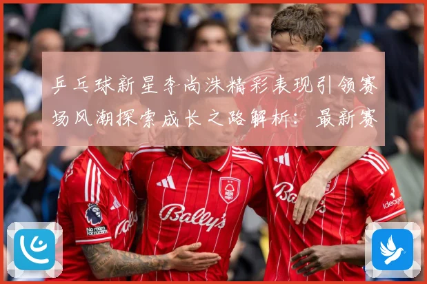 乒乓球新星李尚洙精彩表现引领赛场风潮探索成长之路解析：最新赛事动态与深度分析