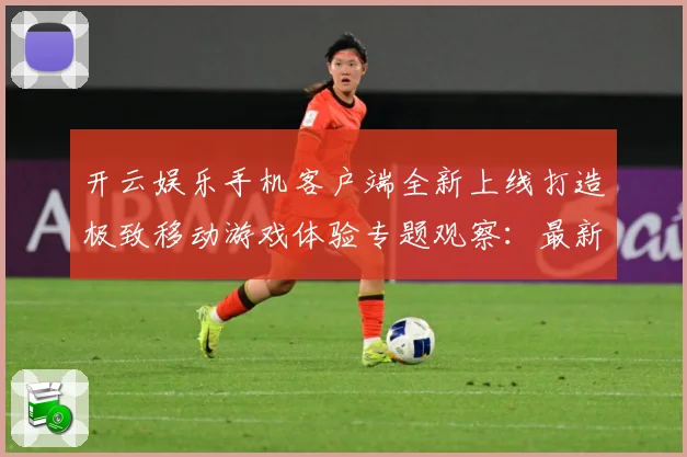 开云娱乐手机客户端全新上线打造极致移动游戏体验专题观察：最新赛事动态与深度分析