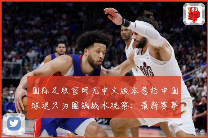 国际足联官网无中文版本惹怒中国球迷只为圈钱战术观察：最新赛事动态与深度分析