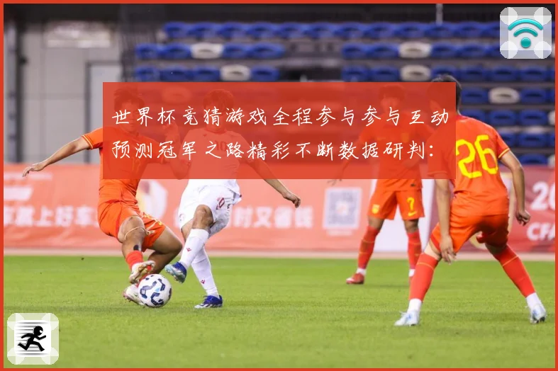 世界杯竞猜游戏全程参与参与互动预测冠军之路精彩不断数据研判：最新赛事动态与深度分析