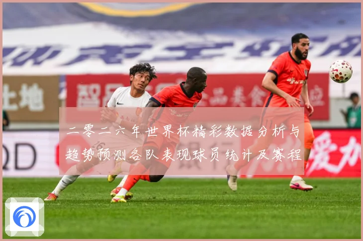 二零二六年世界杯精彩数据分析与趋势预测各队表现球员统计及赛程数据研判：最新赛事动态与深度分析