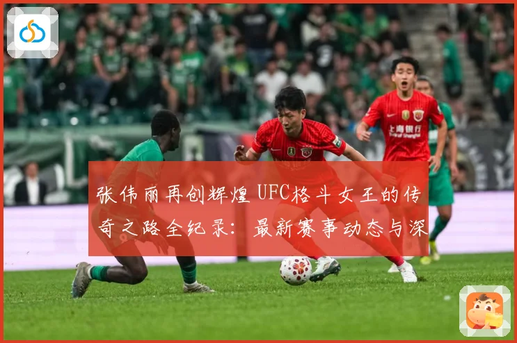 张伟丽再创辉煌 UFC格斗女王的传奇之路全纪录：最新赛事动态与深度分析