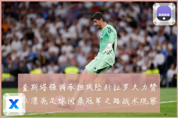 奎斯塔强调承担风险科拉罗夫力赞以漂亮足球问鼎冠军之路战术观察：最新赛事动态与深度分析