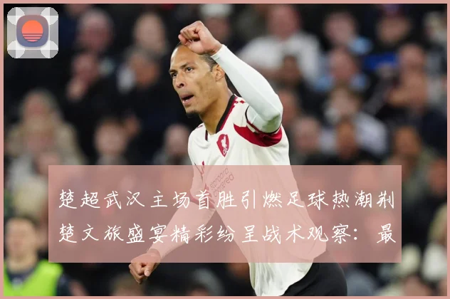 楚超武汉主场首胜引燃足球热潮荆楚文旅盛宴精彩纷呈战术观察：最新赛事动态与深度分析