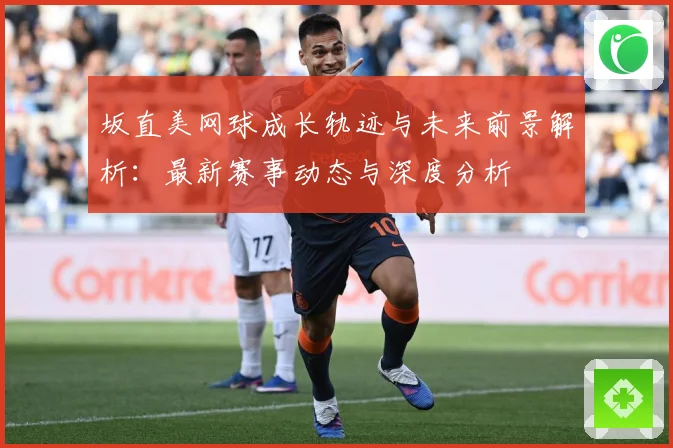 坂直美网球成长轨迹与未来前景解析：最新赛事动态与深度分析