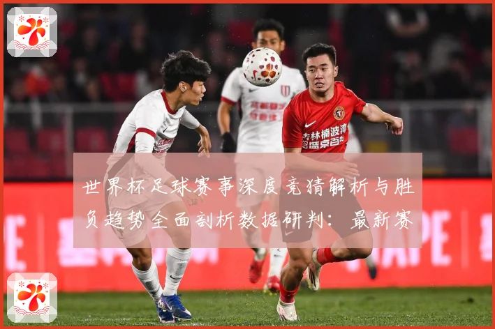 世界杯足球赛事深度竞猜解析与胜负趋势全面剖析数据研判：最新赛事动态与深度分析