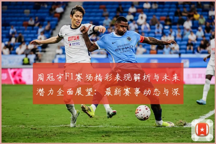 周冠宇F1赛场精彩表现解析与未来潜力全面展望：最新赛事动态与深度分析