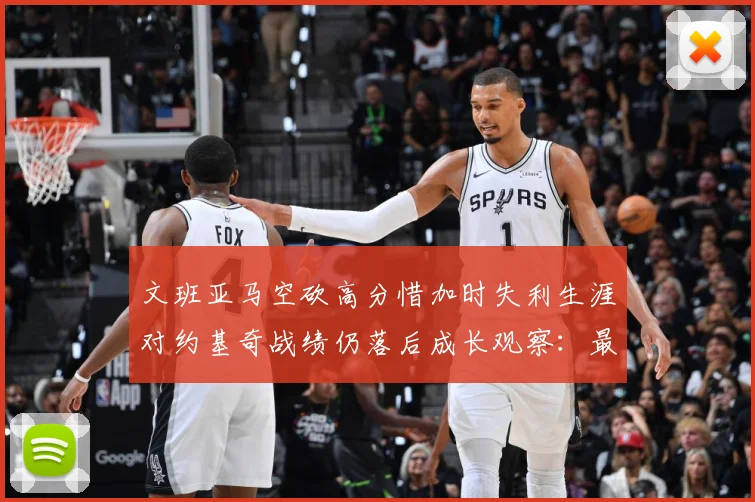 文班亚马空砍高分惜加时失利生涯对约基奇战绩仍落后成长观察：最新赛事动态与深度分析