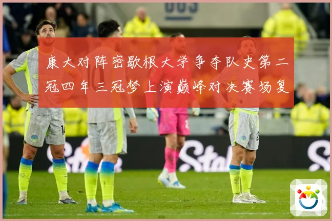 康大对阵密歇根大学争夺队史第二冠四年三冠梦上演巅峰对决赛场复盘：最新赛事动态与深度分析