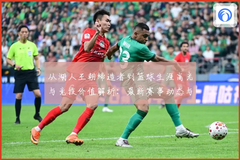 从湖人王朝缔造者到篮球生涯高光与竞技价值解析：最新赛事动态与深度分析