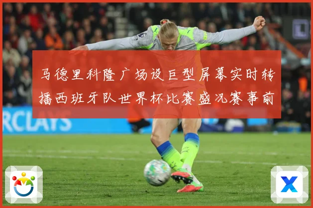 马德里科隆广场设巨型屏幕实时转播西班牙队世界杯比赛盛况赛事前瞻：最新赛事动态与深度分析