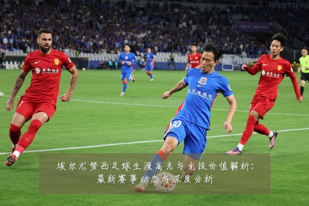 埃尔尤努西足球生涯高光与竞技价值解析：最新赛事动态与深度分析