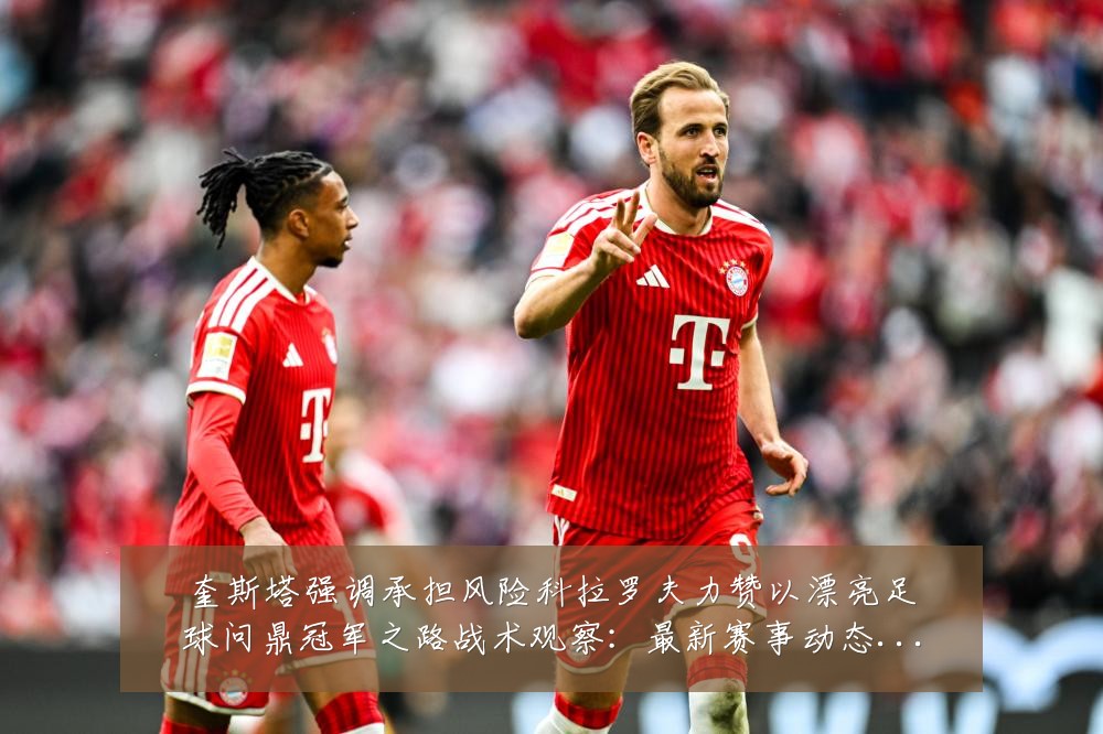 奎斯塔强调承担风险科拉罗夫力赞以漂亮足球问鼎冠军之路战术观察：最新赛事动态与深度分析