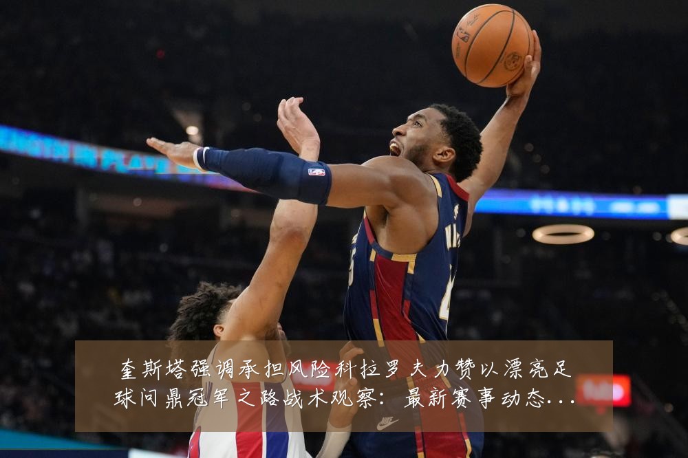 奎斯塔强调承担风险科拉罗夫力赞以漂亮足球问鼎冠军之路战术观察：最新赛事动态与深度分析