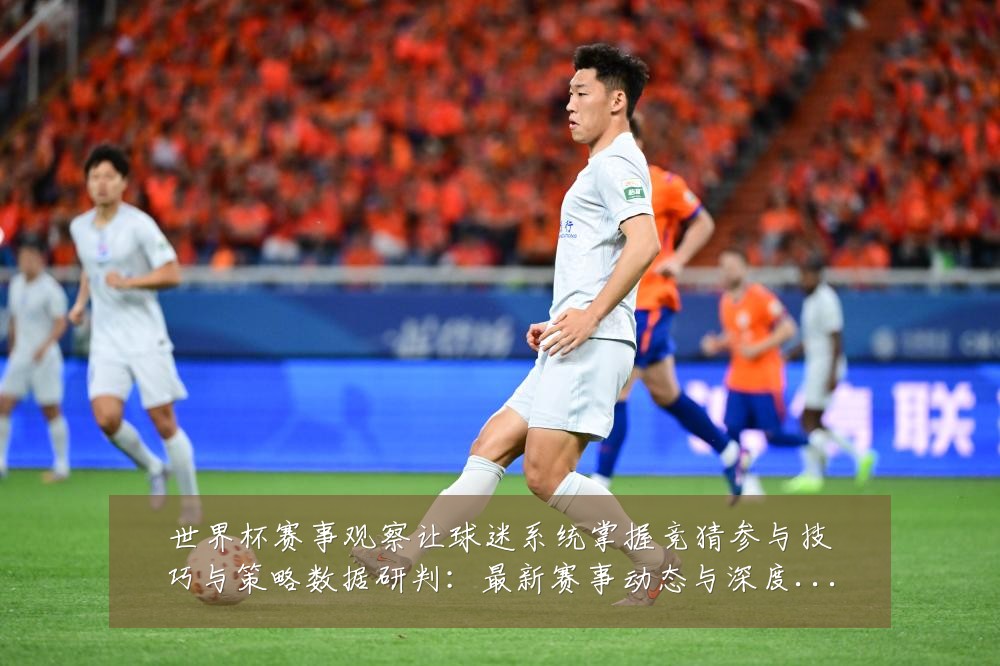 世界杯赛事观察让球迷系统掌握竞猜参与技巧与策略数据研判:最新赛事动态与深度分析