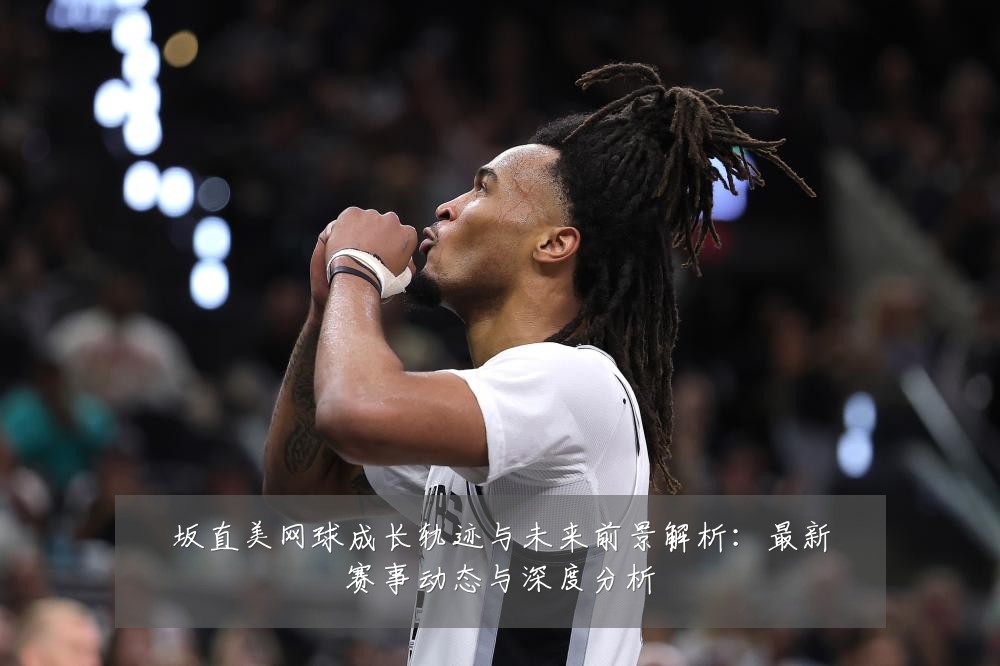 坂直美网球成长轨迹与未来前景解析：最新赛事动态与深度分析