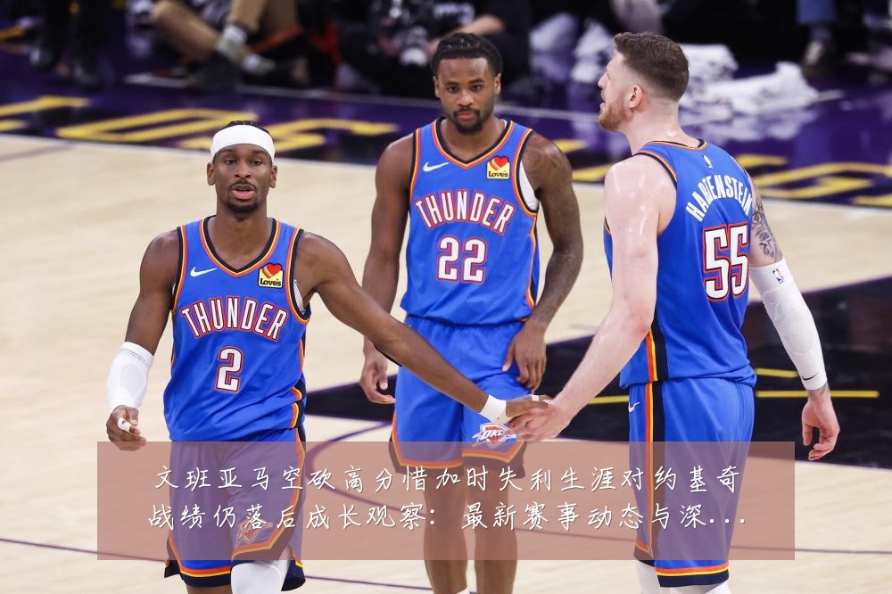 文班亚马空砍高分惜加时失利生涯对约基奇战绩仍落后成长观察:最新赛事动态与深度分析