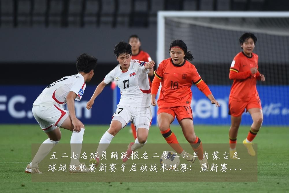 五二七名球员踊跃报名二零二六年内蒙古足球超级联赛新赛季启动战术观察:最新赛事动态与深度分析