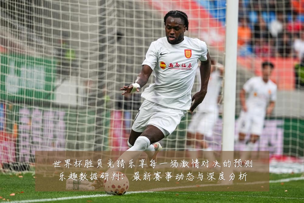 世界杯胜负竞猜乐享每一场激情对决的预测乐趣数据研判：最新赛事动态与深度分析