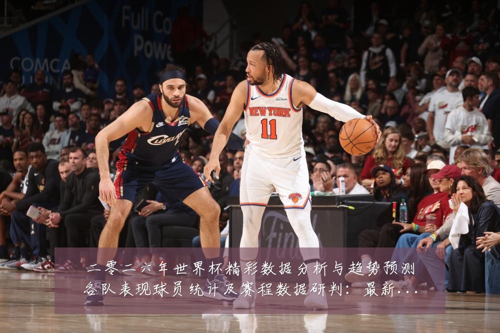 二零二六年世界杯精彩数据分析与趋势预测各队表现球员统计及赛程数据研判:最新赛事动态与深度分析
