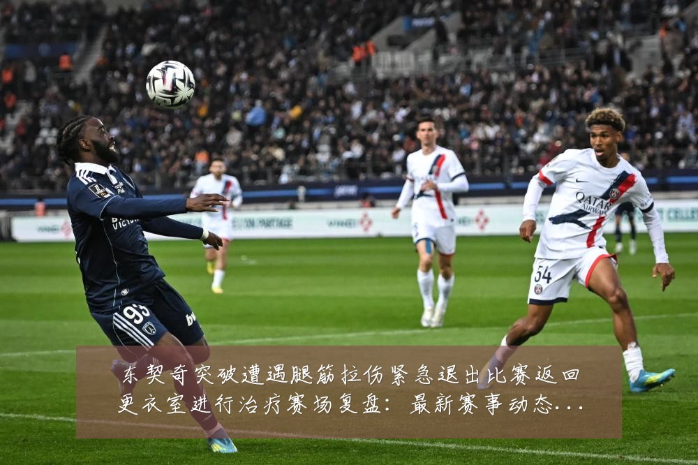 东契奇突破遭遇腿筋拉伤紧急退出比赛返回更衣室进行治疗赛场复盘:最新赛事动态与深度分析