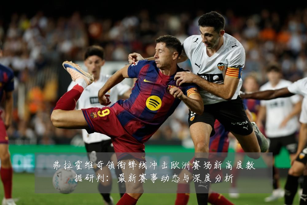 弗拉霍维奇领衔锋线冲击欧洲赛场新高度数据研判:最新赛事动态与深度分析