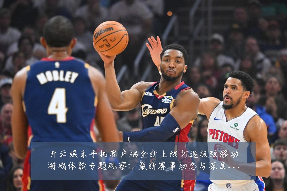 开云娱乐手机客户端全新上线打造极致移动游戏体验专题观察：最新赛事动态与深度分析