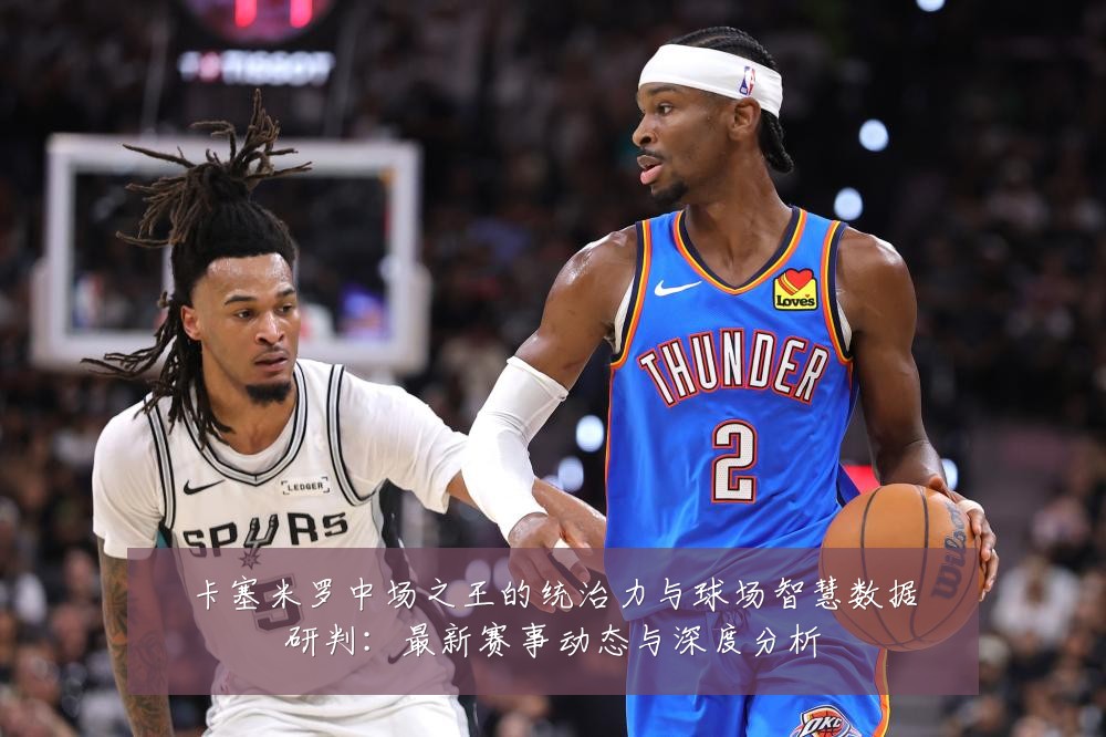 卡塞米罗中场之王的统治力与球场智慧数据研判:最新赛事动态与深度分析