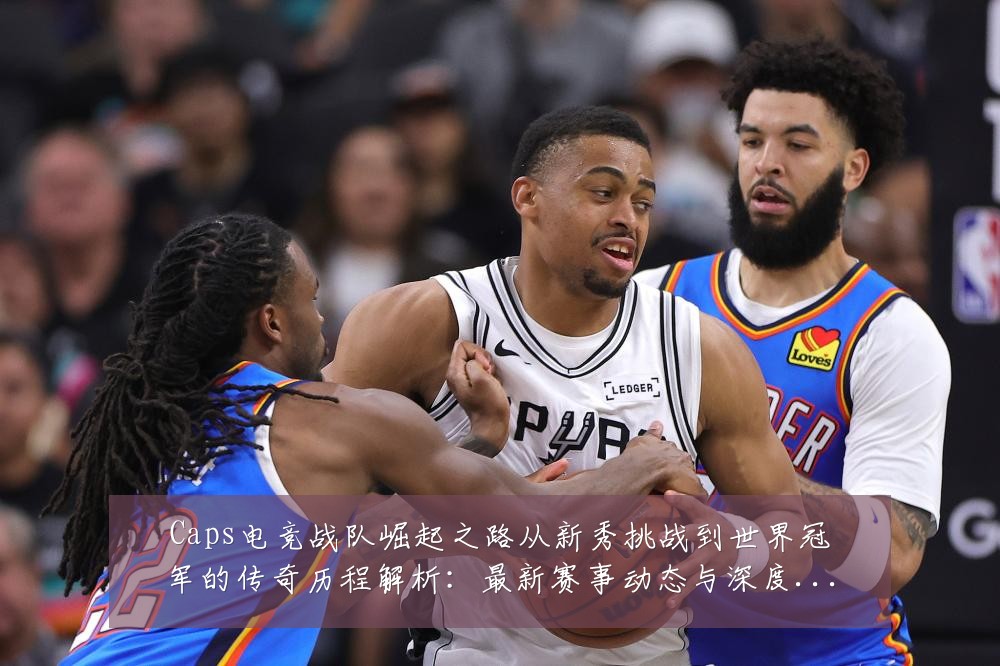 Caps电竞战队崛起之路从新秀挑战到世界冠军的传奇历程解析:最新赛事动态与深度分析