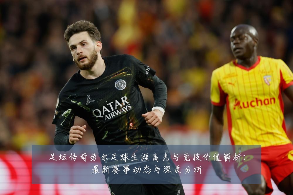 足坛传奇劳尔足球生涯高光与竞技价值解析：最新赛事动态与深度分析