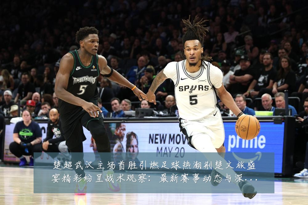 楚超武汉主场首胜引燃足球热潮荆楚文旅盛宴精彩纷呈战术观察：最新赛事动态与深度分析