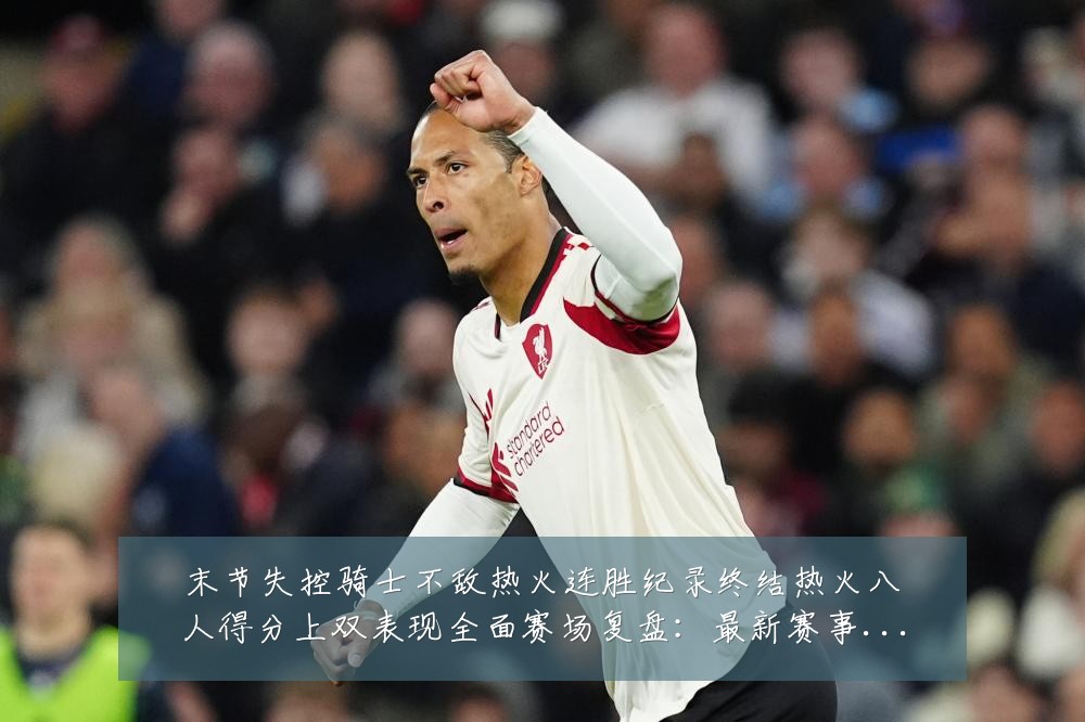 末节失控骑士不敌热火连胜纪录终结热火八人得分上双表现全面赛场复盘:最新赛事动态与深度分析
