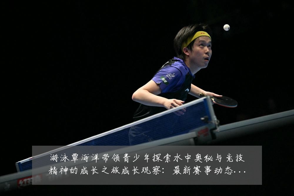 游泳覃海洋带领青少年探索水中奥秘与竞技精神的成长之旅成长观察：最新赛事动态与深度分析